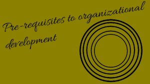 Pre-requisites to Organizational Development